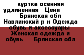 куртка осенняя удлиненная › Цена ­ 3 000 - Брянская обл., Навлинский р-н Одежда, обувь и аксессуары » Женская одежда и обувь   . Брянская обл.